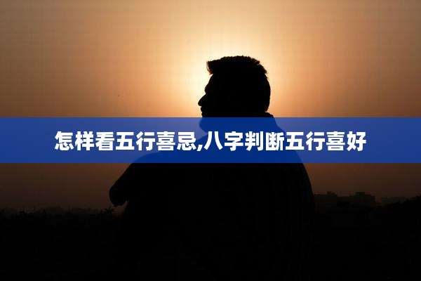 怎样看五行喜忌,八字判断五行喜好