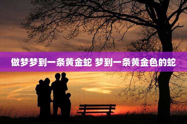 做梦梦到一条黄金蛇 梦到一条黄金色的蛇