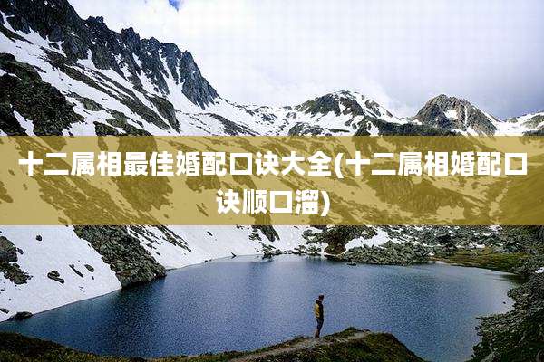十二属相最佳婚配口诀大全(十二属相婚配口诀顺口溜)