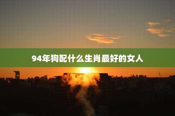 94年狗配什么生肖最好的女人