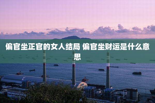 偏官坐正官的女人结局 偏官坐财运是什么意思