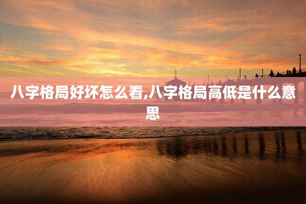 八字格局好坏怎么看,八字格局高低是什么意思