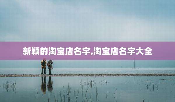 新颖的淘宝店名字,淘宝店名字大全