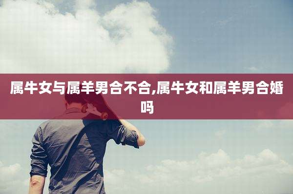 属牛女与属羊男合不合,属牛女和属羊男合婚吗