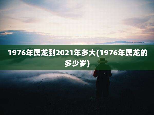 1976年属龙到2021年多大(1976年属龙的多少岁)