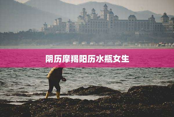 阴历摩羯阳历水瓶女生