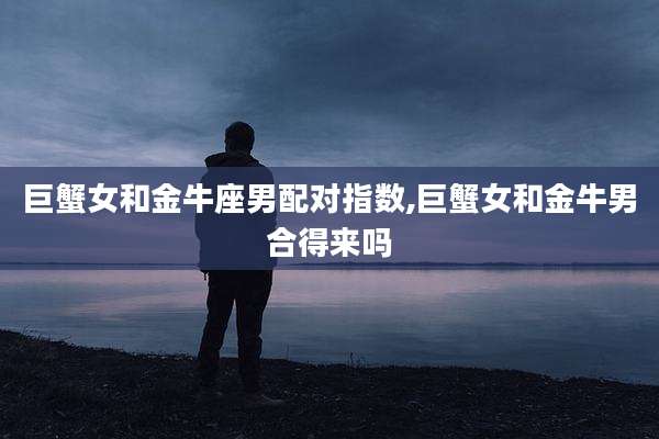 巨蟹女和金牛座男配对指数,巨蟹女和金牛男合得来吗