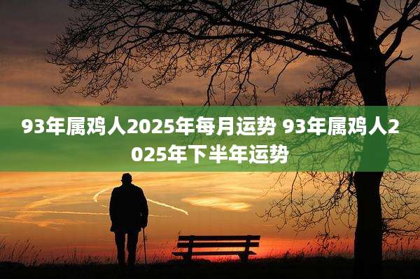 93年属鸡人2025年每月运势 93年属鸡人2025年下半年运势