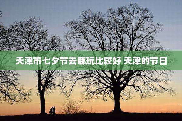 天津市七夕节去哪玩比较好 天津的节日