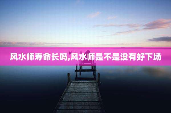 风水师寿命长吗,风水师是不是没有好下场