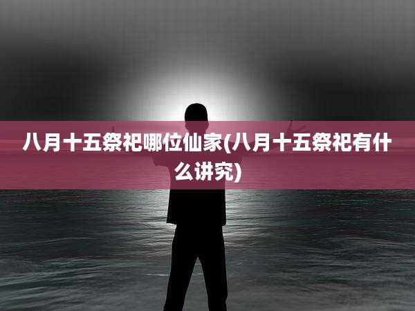 八月十五祭祀哪位仙家(八月十五祭祀有什么讲究)