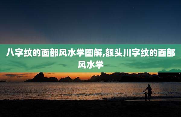 八字纹的面部风水学图解,额头川字纹的面部风水学