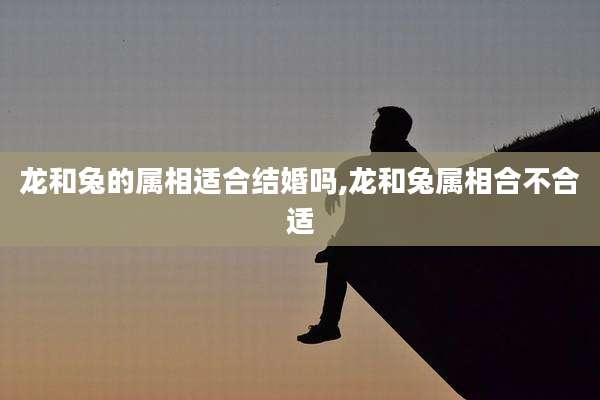 龙和兔的属相适合结婚吗,龙和兔属相合不合适
