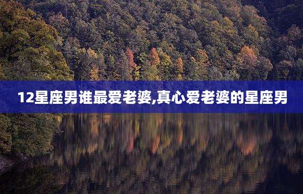 12星座男谁最爱老婆,真心爱老婆的星座男