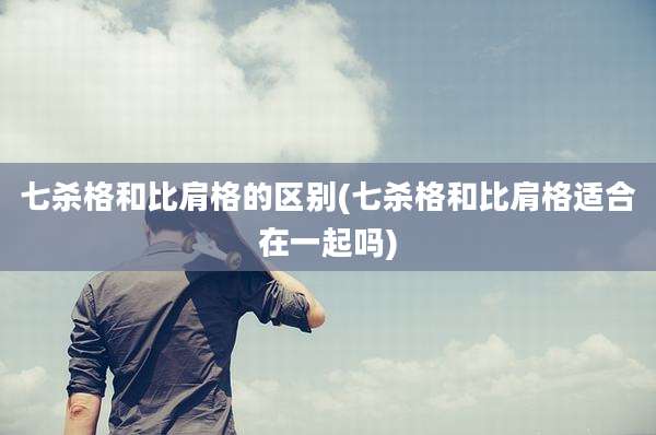 七杀格和比肩格的区别(七杀格和比肩格适合在一起吗)