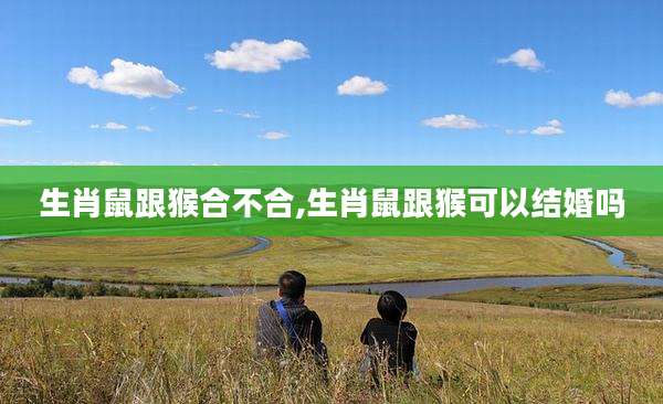 生肖鼠跟猴合不合,生肖鼠跟猴可以结婚吗