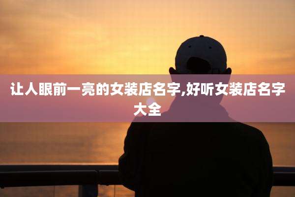 让人眼前一亮的女装店名字,好听女装店名字大全