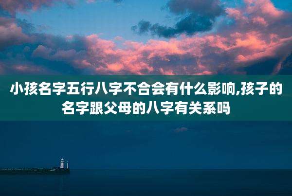 小孩名字五行八字不合会有什么影响,孩子的名字跟父母的八字有关系吗