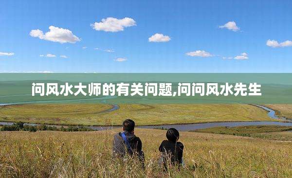 问风水大师的有关问题,问问风水先生