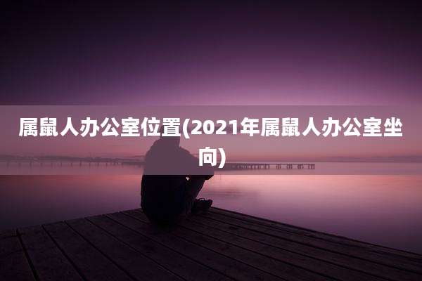 属鼠人办公室位置(2021年属鼠人办公室坐向)