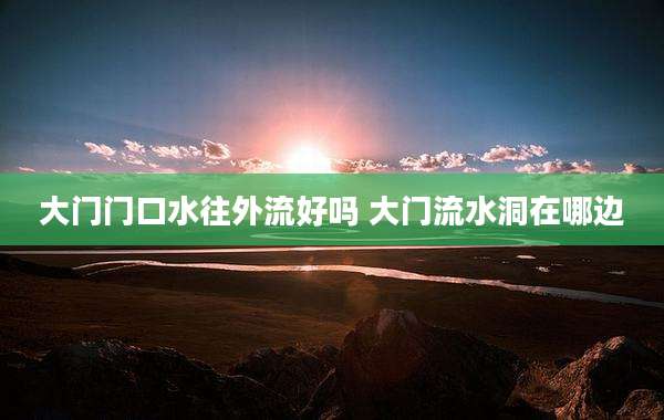 大门门口水往外流好吗 大门流水洞在哪边