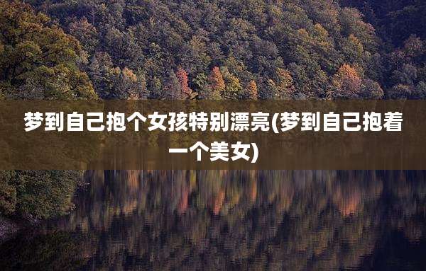 梦到自己抱个女孩特别漂亮(梦到自己抱着一个美女)