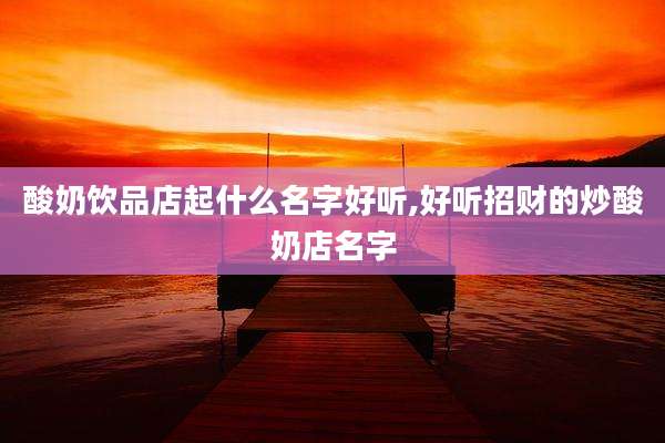 酸奶饮品店起什么名字好听,好听招财的炒酸奶店名字