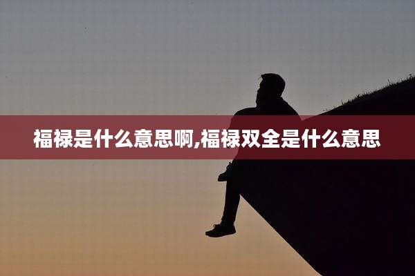 福禄是什么意思啊,福禄双全是什么意思