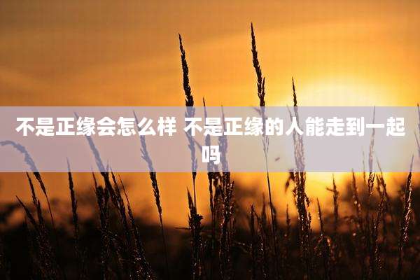 不是正缘会怎么样 不是正缘的人能走到一起吗