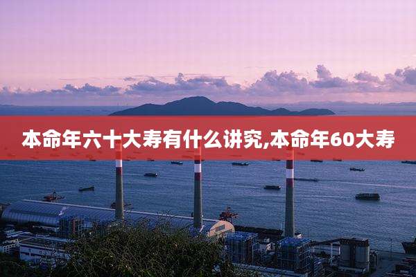 本命年六十大寿有什么讲究,本命年60大寿