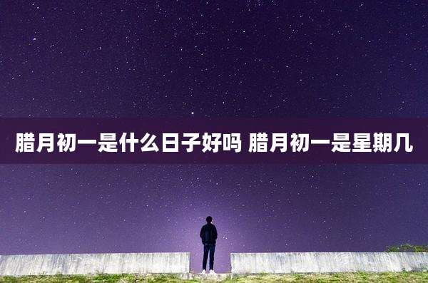 腊月初一是什么日子好吗 腊月初一是星期几