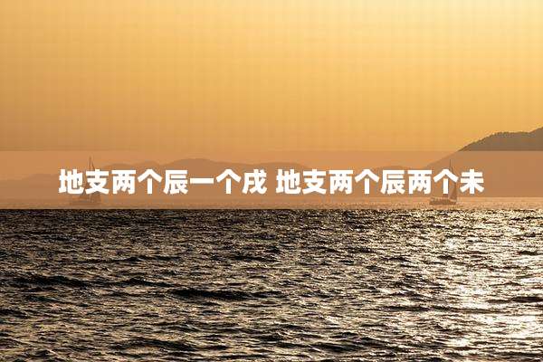 地支两个辰一个戌 地支两个辰两个未