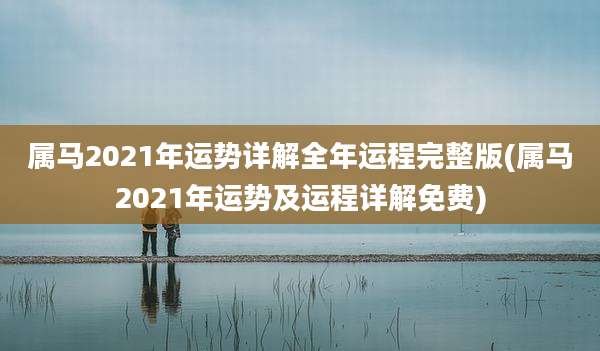 属马2021年运势详解全年运程完整版(属马2021年运势及运程详解免费)