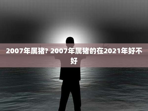 2007年属猪? 2007年属猪的在2021年好不好