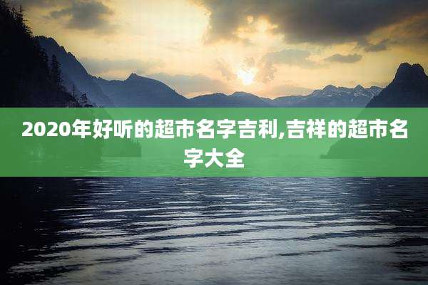 2020年好听的超市名字吉利,吉祥的超市名字大全