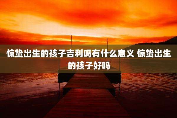 惊蛰出生的孩子吉利吗有什么意义 惊蛰出生的孩子好吗
