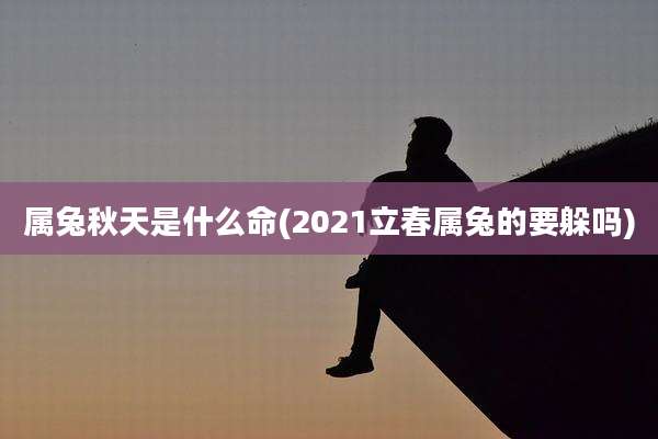 属兔秋天是什么命(2021立春属兔的要躲吗)