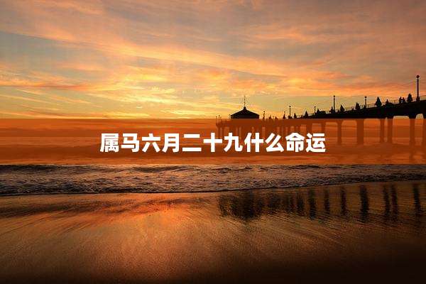 属马六月二十九什么命运
