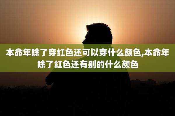 本命年除了穿红色还可以穿什么颜色,本命年除了红色还有别的什么颜色