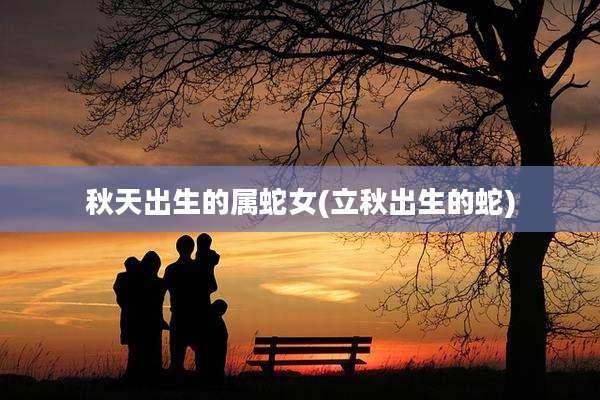 秋天出生的属蛇女(立秋出生的蛇)