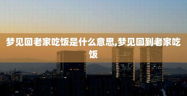 梦见回老家吃饭是什么意思,梦见回到老家吃饭