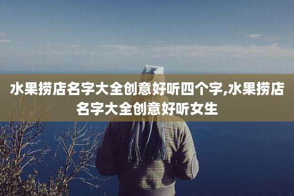 水果捞店名字大全创意好听四个字,水果捞店名字大全创意好听女生