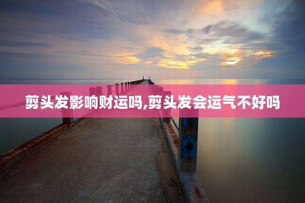 剪头发影响财运吗,剪头发会运气不好吗
