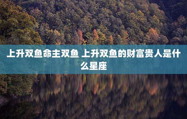 上升双鱼命主双鱼 上升双鱼的财富贵人是什么星座