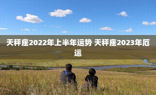 天秤座2022年上半年运势 天秤座2023年厄运