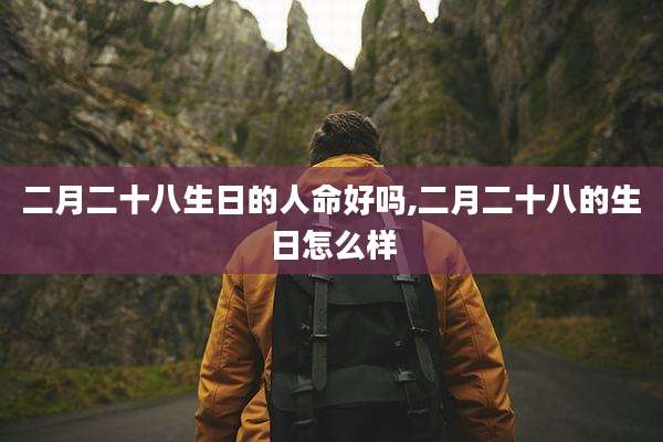 二月二十八生日的人命好吗,二月二十八的生日怎么样