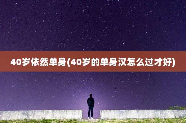 40岁依然单身(40岁的单身汉怎么过才好)