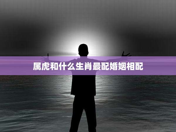 属虎和什么生肖最配婚姻相配