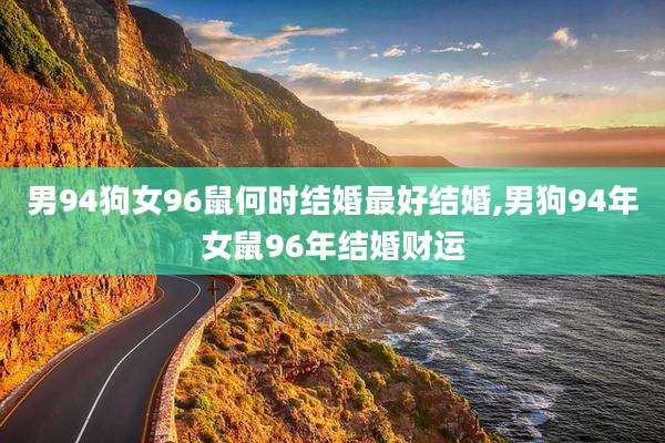 男94狗女96鼠何时结婚最好结婚,男狗94年女鼠96年结婚财运