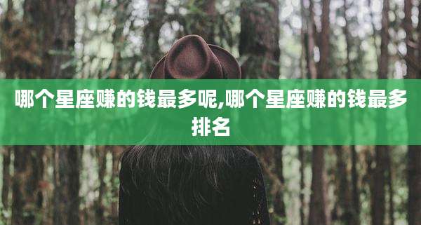 哪个星座赚的钱最多呢,哪个星座赚的钱最多排名